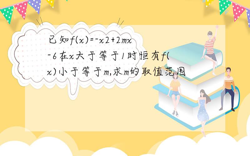 已知f(x)=-x2+2mx-6在x大于等于1时恒有f(x)小于等于m,求m的取值范围