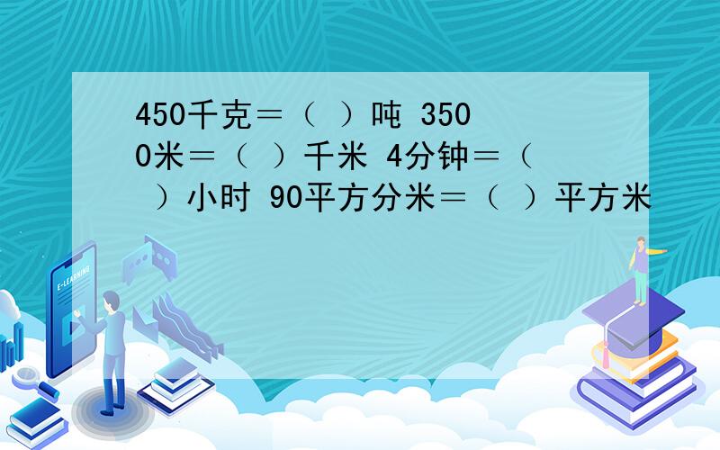 450千克＝（ ）吨 3500米＝（ ）千米 4分钟＝（ ）小时 90平方分米＝（ ）平方米