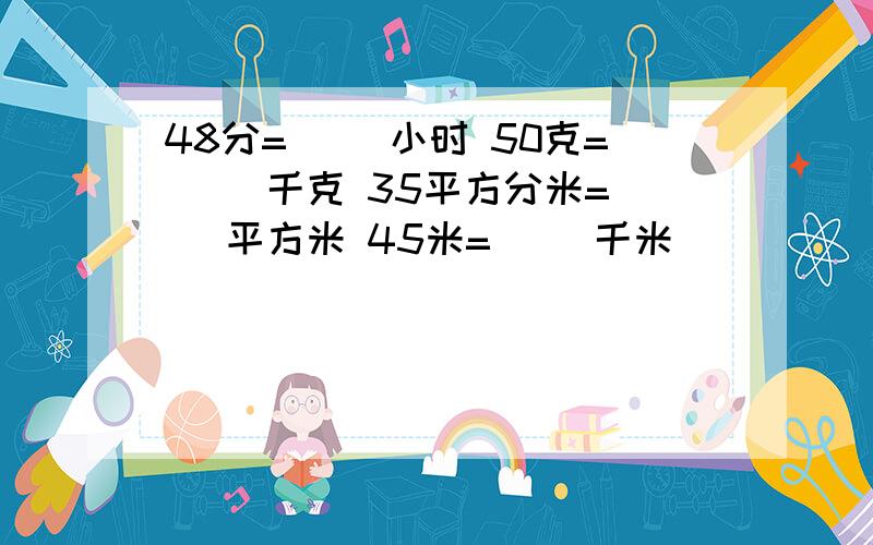 48分=（ ）小时 50克=（ ）千克 35平方分米=（ ）平方米 45米=（ ）千米