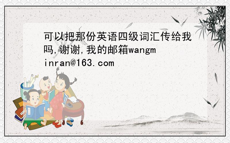 可以把那份英语四级词汇传给我吗,谢谢,我的邮箱wangminran@163.com