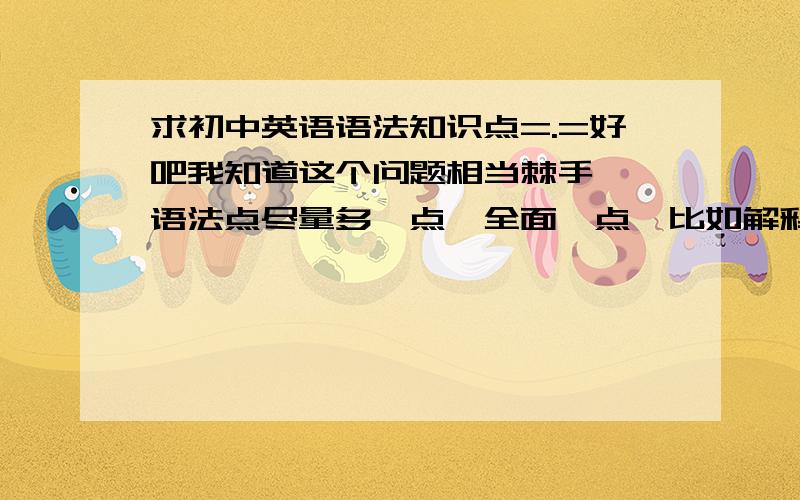 求初中英语语法知识点=.=好吧我知道这个问题相当棘手……语法点尽量多一点,全面一点,比如解释句子里有什么词组可以互换啊,固定的短语搭配啊神马的.视情况加分,最高加50.是初中三年的