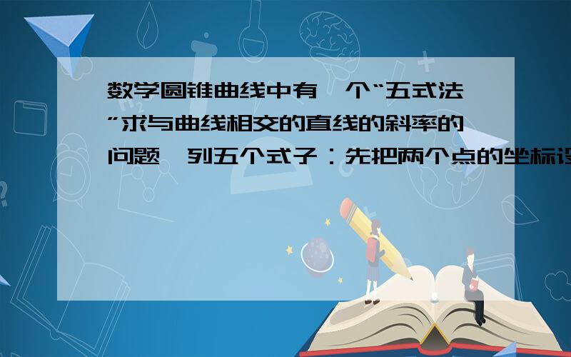 数学圆锥曲线中有一个“五式法”求与曲线相交的直线的斜率的问题,列五个式子：先把两个点的坐标设出来,然后分别代入直线、曲线方程中,再列一个求斜率k的方程.但是这个五个式子的方