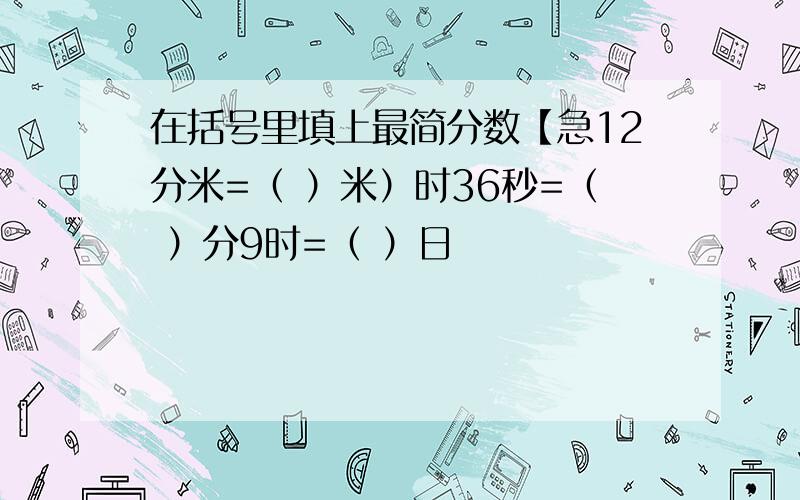 在括号里填上最简分数【急12分米=（ ）米）时36秒=（ ）分9时=（ ）日