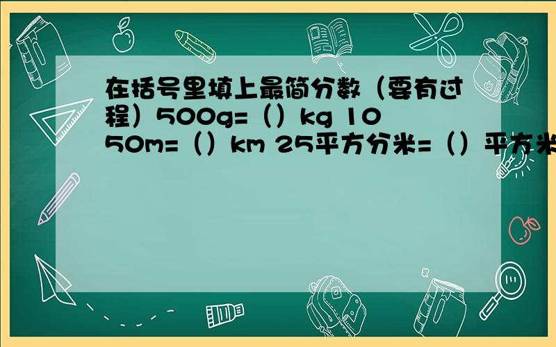 在括号里填上最简分数（要有过程）500g=（）kg 1050m=（）km 25平方分米=（）平方米 50分=（）时