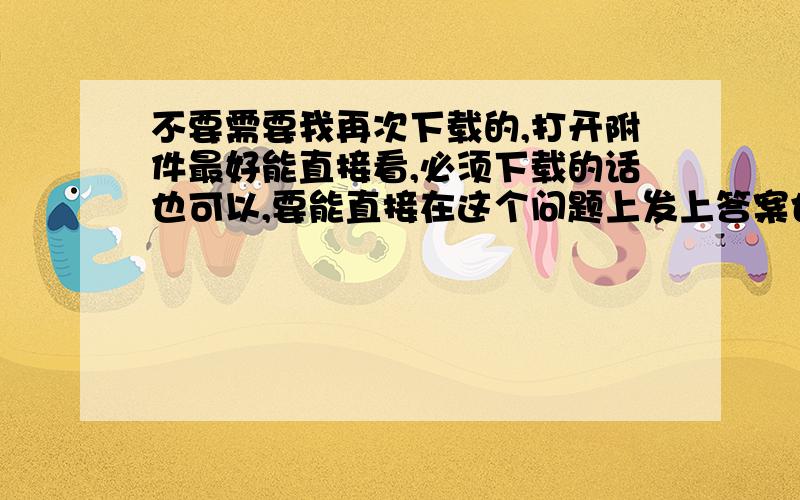 不要需要我再次下载的,打开附件最好能直接看,必须下载的话也可以,要能直接在这个问题上发上答案也可以啊!