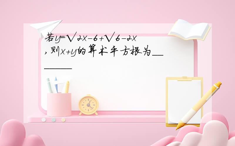 若y=√2x-6+√6-2x,则x+y的算术平方根为_______