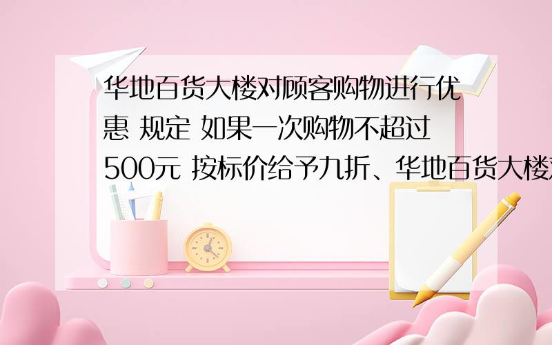 华地百货大楼对顾客购物进行优惠 规定 如果一次购物不超过500元 按标价给予九折、华地百货大楼对顾客购物进行优惠规定,如果一次购物不超过500元,按标价给予九折优惠,如果一次购物超过5