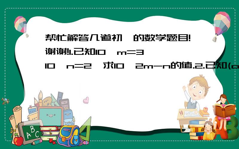 帮忙解答几道初一的数学题目!谢谢!1.已知10^m=3,10^n=2,求10^2m-n的值.2.已知(a^m)*(a^n)=4,a^m)/(a^n)=a^6,求m,n的值.3.当n为奇数时,2^n*7^n*3^n/(-42)^n的值时多少?