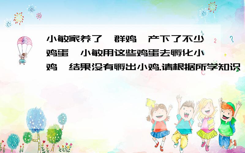 小敏家养了一群鸡,产下了不少鸡蛋,小敏用这些鸡蛋去孵化小鸡,结果没有孵出小鸡.请根据所学知识,对小敏家的鸡蛋孵不出小鸡的原因进行研究,并写下探究过程.1提出问题————————