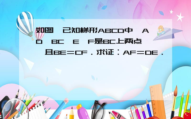 如图,已知梯形ABCD中,AD‖BC,E、F是BC上两点,且BE＝CF．求证：AF＝DE．