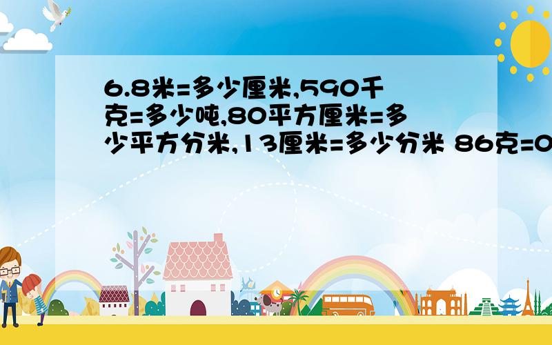 6.8米=多少厘米,590千克=多少吨,80平方厘米=多少平方分米,13厘米=多少分米 86克=0.086什么单位?5350平方米=5.35什么单位?960平方米=0.096什么单位?