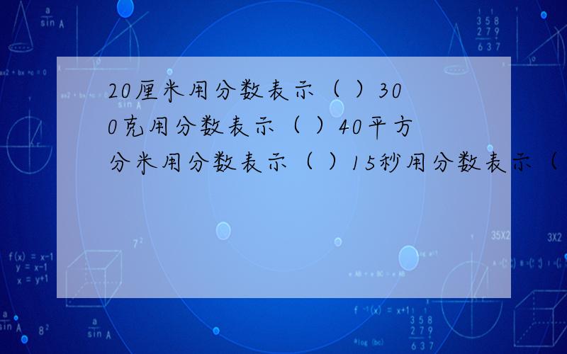 20厘米用分数表示（ ）300克用分数表示（ ）40平方分米用分数表示（ ）15秒用分数表示（ ）500立方厘米用分数表示（ ）