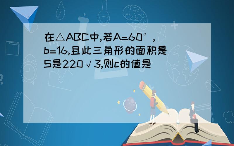 在△ABC中,若A=60°,b=16,且此三角形的面积是S是220√3,则c的值是