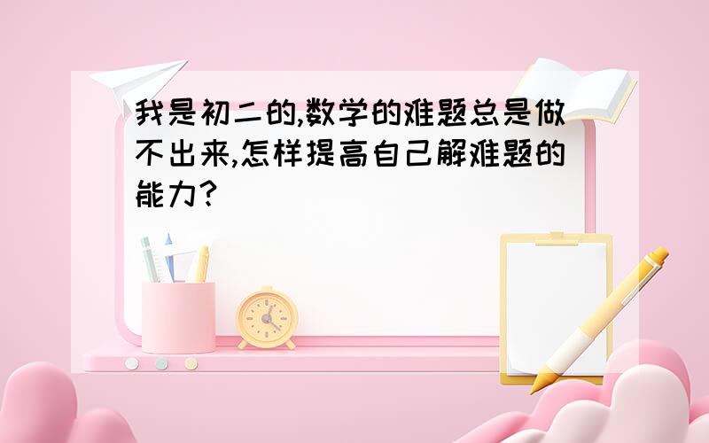 我是初二的,数学的难题总是做不出来,怎样提高自己解难题的能力?