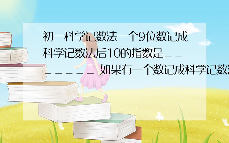 初一科学记数法一个9位数记成科学记数法后10的指数是_______ 如果有一个数记成科学记数法后,10的指数为19,那么这个数有______位整数