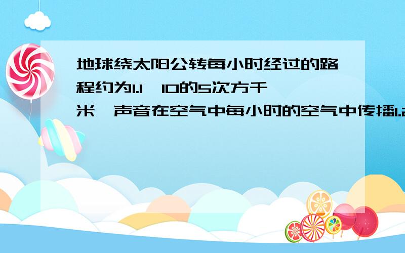 地球绕太阳公转每小时经过的路程约为1.1*10的5次方千米,声音在空气中每小时的空气中传播1.2*10的3次方千米,地球绕太阳转动的速度与声音传播的速度哪个快?(2) 一个正常人的平均心跳约为每