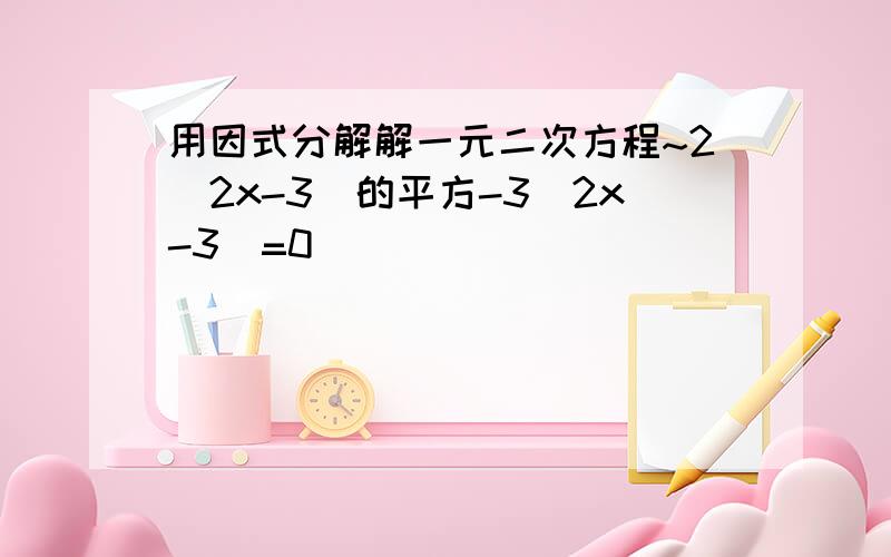 用因式分解解一元二次方程~2(2x-3)的平方-3(2x-3)=0