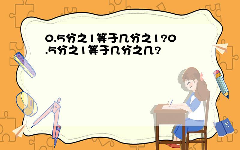 0.5分之1等于几分之1?0.5分之1等于几分之几?