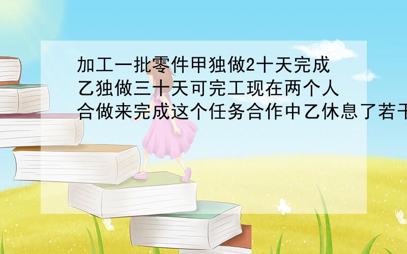 加工一批零件甲独做2十天完成乙独做三十天可完工现在两个人合做来完成这个任务合作中乙休息了若干天所以,14天完成,乙休息了几天.