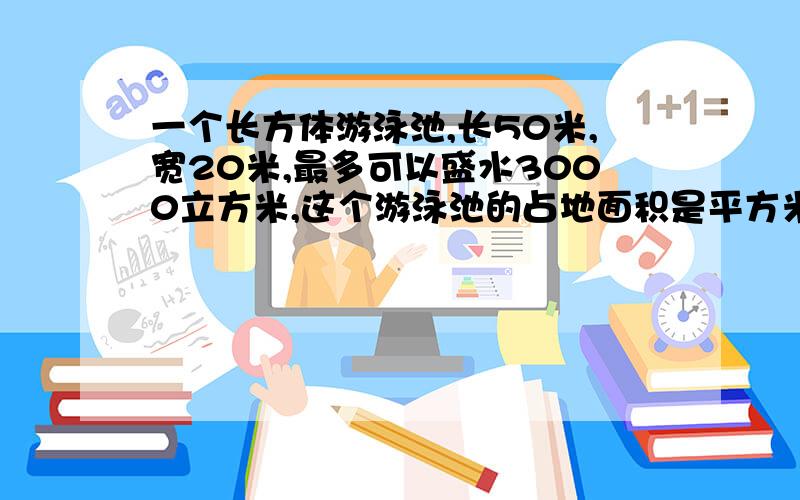 一个长方体游泳池,长50米,宽20米,最多可以盛水3000立方米,这个游泳池的占地面积是平方米,如果在这个游泳池的池底和四壁都抹上水泥,抹水泥的面积是多少呢?