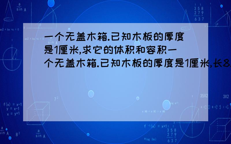 一个无盖木箱.已知木板的厚度是1厘米,求它的体积和容积一个无盖木箱.已知木板的厚度是1厘米,长8.7dm、宽5.2dm、高3.1dm,求这个木箱的体积和容积