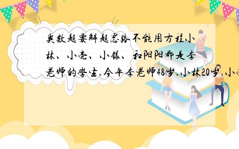 奥数题要解题思路不能用方程小林、小亮、小银、和阳阳都是李老师的学生,今年李老师48岁,小林20岁,小亮17岁,小银16岁,阳阳13岁.请问几年前,李老师的年龄恰好等于这四个学生的年龄之和.