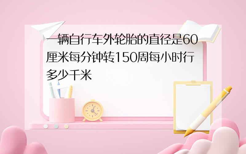 一辆自行车外轮胎的直径是60厘米每分钟转150周每小时行多少千米