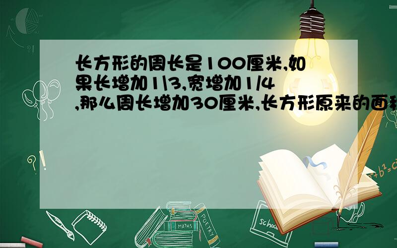 长方形的周长是100厘米,如果长增加1\3,宽增加1/4,那么周长增加30厘米,长方形原来的面积是多少