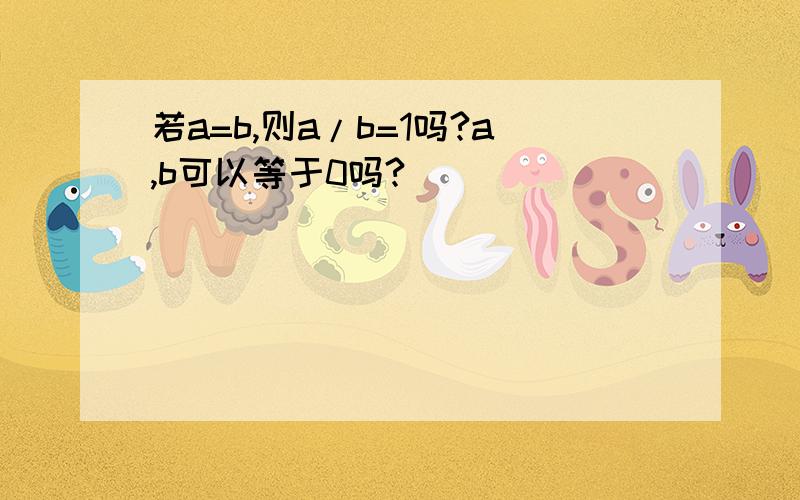 若a=b,则a/b=1吗?a,b可以等于0吗?