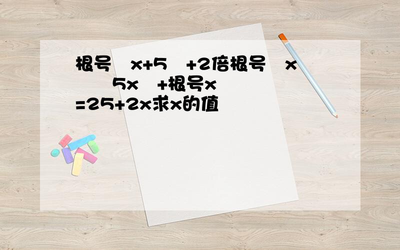 根号﹙x+5﹚+2倍根号﹙x²﹢5x﹚+根号x=25+2x求x的值