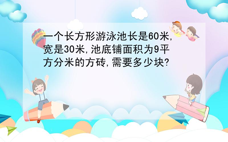 一个长方形游泳池长是60米,宽是30米,池底铺面积为9平方分米的方砖,需要多少块?