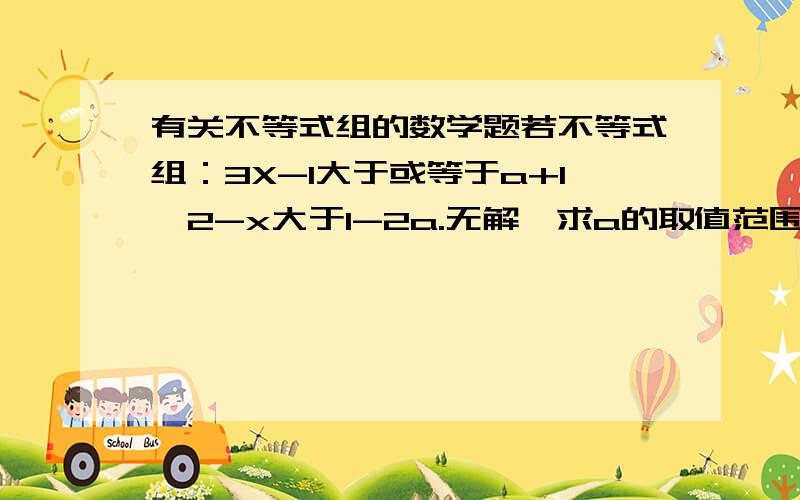 有关不等式组的数学题若不等式组：3X-1大于或等于a+1,2-x大于1-2a.无解,求a的取值范围.