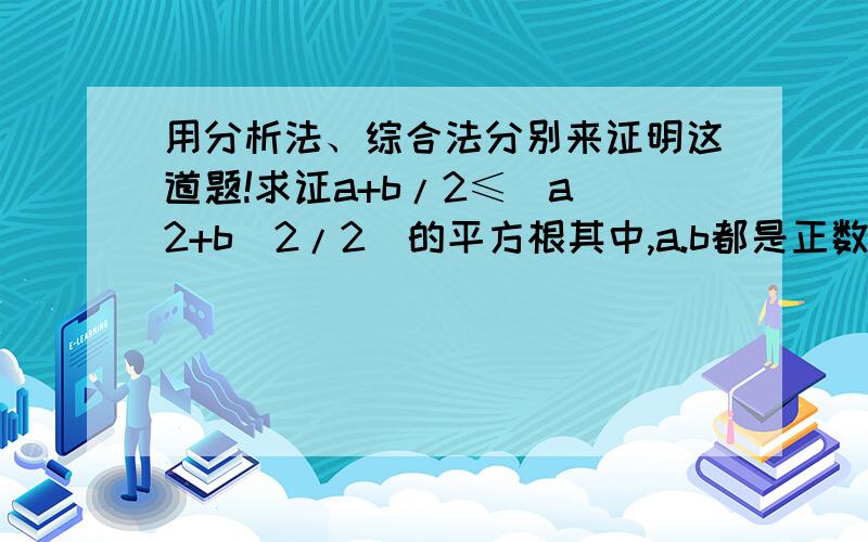 用分析法、综合法分别来证明这道题!求证a+b/2≤（a^2+b^2/2）的平方根其中,a.b都是正数