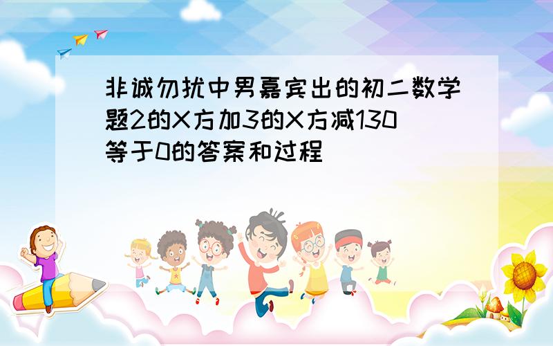 非诚勿扰中男嘉宾出的初二数学题2的X方加3的X方减130等于0的答案和过程