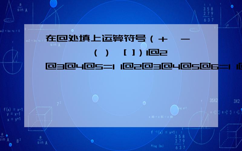 在@处填上运算符号（＋、－、×、÷、（）、[ ]）1@2@3@4@5=1 1@2@3@4@5@6=1 1@2@3@4@5@6@7@8=1 1@2@3@4@5@6@7@8=1