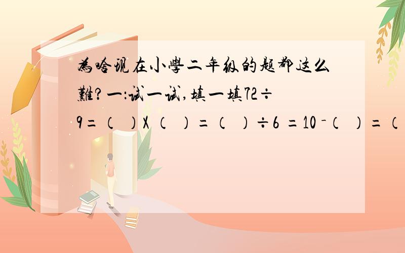 为啥现在小学二年级的题都这么难?一：试一试,填一填72÷9=（ ）X （ ）=（ ）÷6 =10 －（ ）=（ ）3 X 8 = 6 X ( ) =12 + ( ) =30 －（ ）= （ ）63÷ （ ）=28 ÷4 = （ ）+3 =（ ）－3= （ ）13+27 = （ ）X （