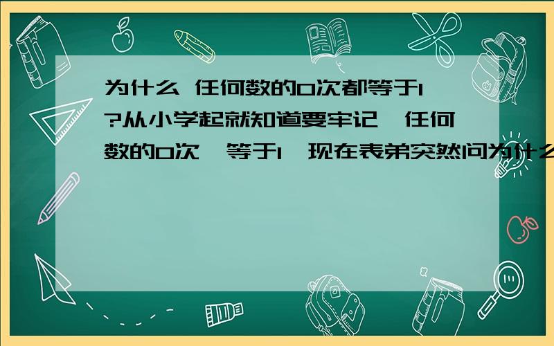 为什么 任何数的0次都等于1?从小学起就知道要牢记,任何数的0次幂等于1,现在表弟突然问为什么,搞得我哑口无言.自己也好奇想问一下,为什么任何数的0次都等于1?嗯,不好意思是我提的问题不