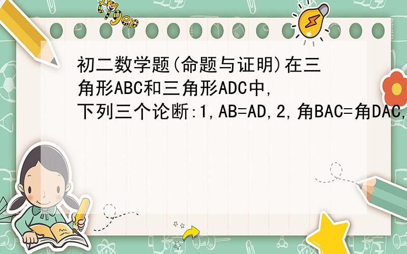 初二数学题(命题与证明)在三角形ABC和三角形ADC中,下列三个论断:1,AB=AD,2,角BAC=角DAC,3,BC=DC.将两个论断作为条件,另一个论断作为结论构成一个命题,请写出一真命题