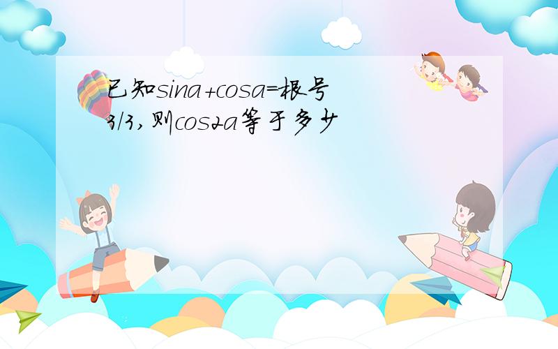 已知sina+cosa=根号3/3,则cos2a等于多少