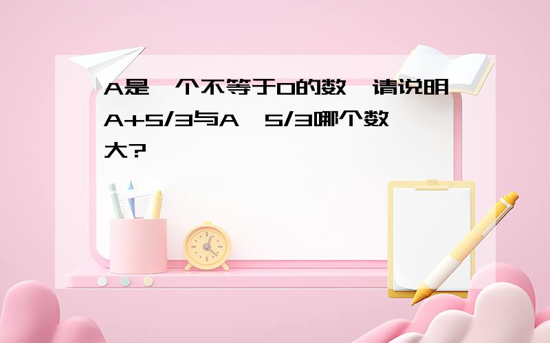 A是一个不等于0的数,请说明A+5/3与A*5/3哪个数大?