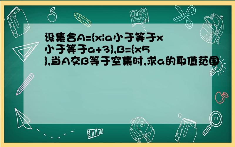 设集合A={x|a小于等于x小于等于a+3},B={x5},当A交B等于空集时,求a的取值范围