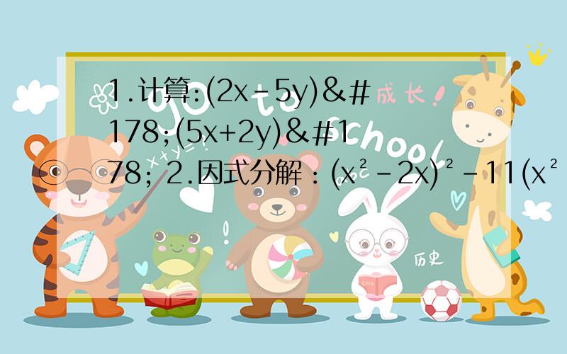 1.计算:(2x-5y)²(5x+2y)² 2.因式分解：(x²-2x)²-11(x²-2x)-241.计算:(2x-5y)²(5x+2y)²2.因式分解：(x²-2x)²-11(x²-2x)-24