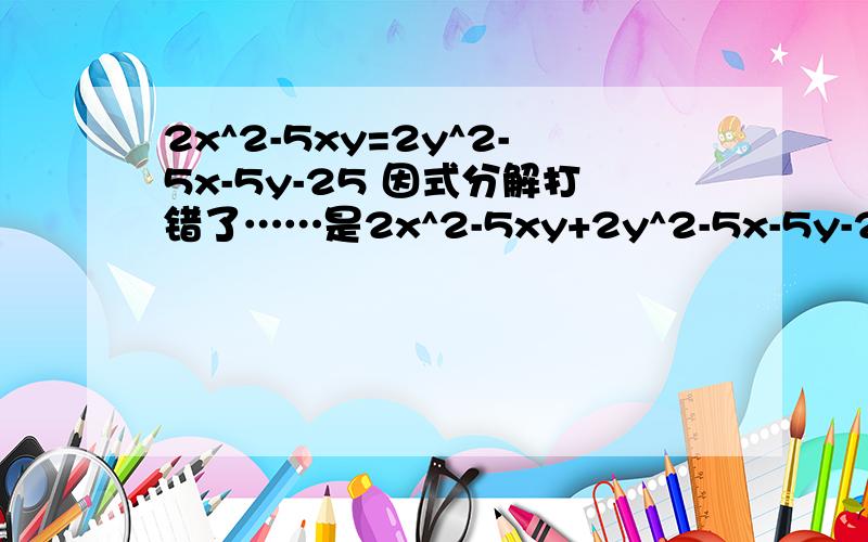 2x^2-5xy=2y^2-5x-5y-25 因式分解打错了……是2x^2-5xy+2y^2-5x-5y-25