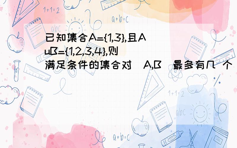 已知集合A={1,3},且AuB={1,2,3,4},则满足条件的集合对(A,B)最多有几 个