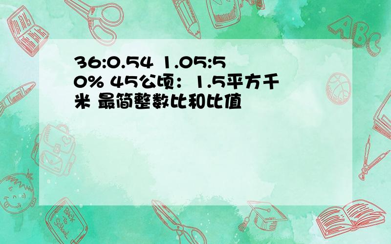 36:0.54 1.05:50% 45公顷：1.5平方千米 最简整数比和比值