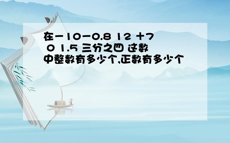 在－10－0.8 12 ＋7 0 1.5 三分之四 这数中整数有多少个,正数有多少个