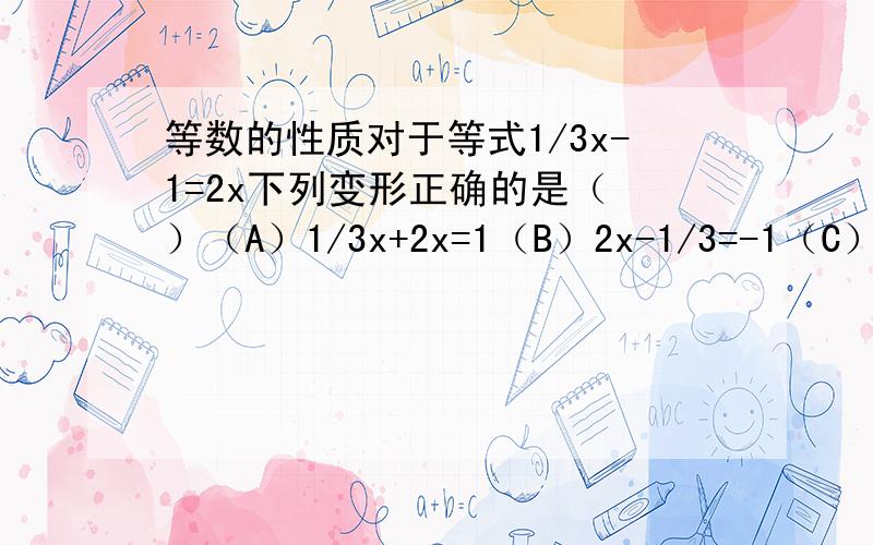 等数的性质对于等式1/3x-1=2x下列变形正确的是（ ）（A）1/3x+2x=1（B）2x-1/3=-1（C）5/3x=1（D）x-3=2x