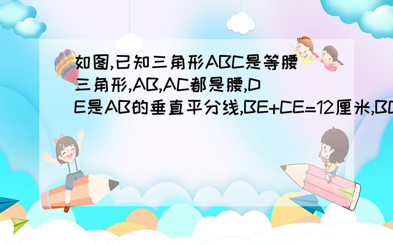 如图,已知三角形ABC是等腰三角形,AB,AC都是腰,DE是AB的垂直平分线,BE+CE=12厘米,BC=8厘米,求周长.