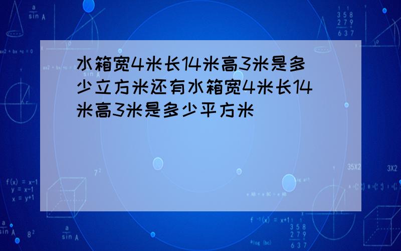 水箱宽4米长14米高3米是多少立方米还有水箱宽4米长14米高3米是多少平方米