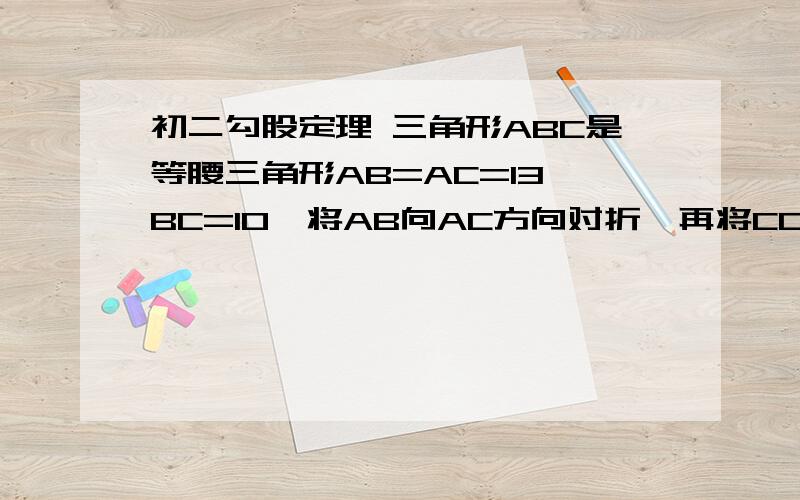 初二勾股定理 三角形ABC是等腰三角形AB=AC=13,BC=10,将AB向AC方向对折,再将CD折叠到CA边上,折痕CE,求三角形ABC是等腰三角形AB=AC=13,BC=10,将AB向AC方向对折,再将CD折叠到CA边上,折痕CE,求三角形ACE的面